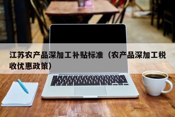 买球-江苏农产品深加工补贴标准（农产品深加工税收优惠政策）